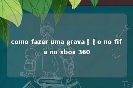 como fazer uma gravação no fifa no xbox 360