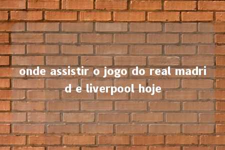 onde assistir o jogo do real madrid e liverpool hoje