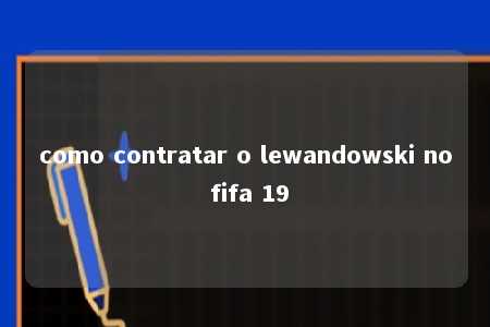 como contratar o lewandowski no fifa 19