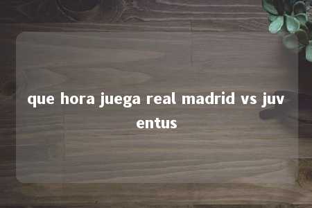 que hora juega real madrid vs juventus