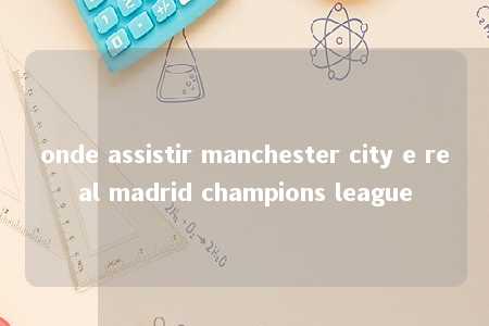 onde assistir manchester city e real madrid champions league