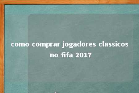 como comprar jogadores classicos no fifa 2017