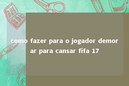 como fazer para o jogador demorar para cansar fifa 17