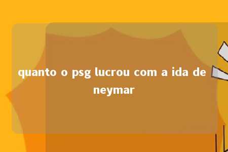 quanto o psg lucrou com a ida de neymar