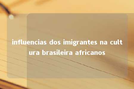 influencias dos imigrantes na cultura brasileira africanos