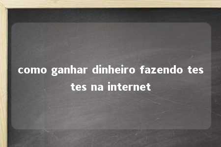 como ganhar dinheiro fazendo testes na internet