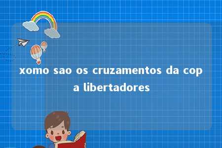 xomo sao os cruzamentos da copa libertadores