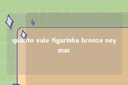 quanto vale figurinha bronze neymar