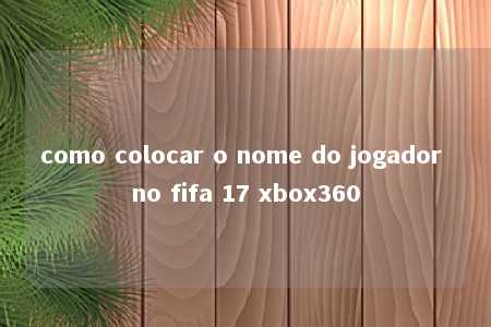 como colocar o nome do jogador no fifa 17 xbox360