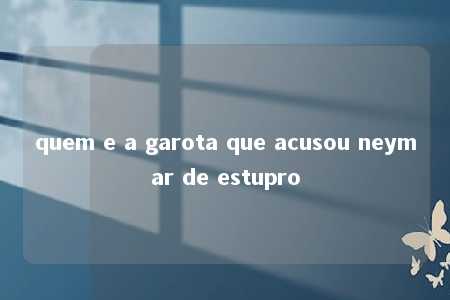 quem e a garota que acusou neymar de estupro