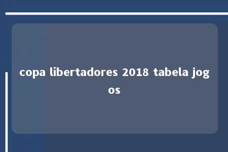 copa libertadores 2018 tabela jogos