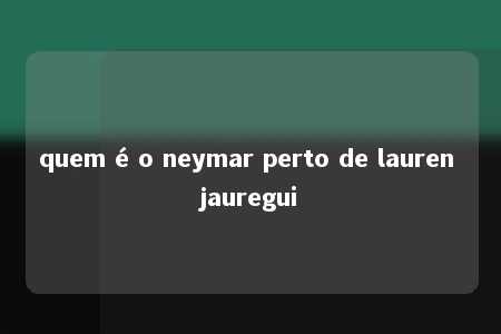 quem é o neymar perto de lauren jauregui