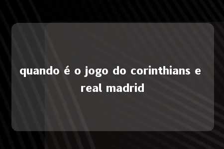 quando é o jogo do corinthians e real madrid