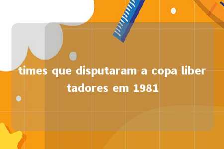 times que disputaram a copa libertadores em 1981