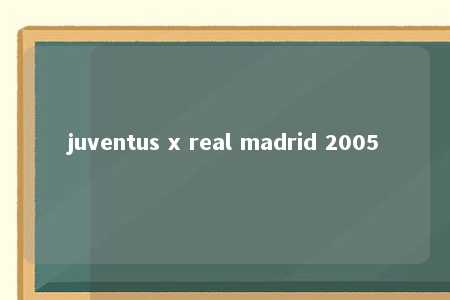 juventus x real madrid 2005