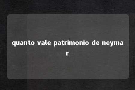 quanto vale patrimonio de neymar