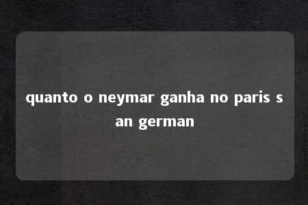 quanto o neymar ganha no paris san german