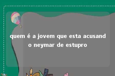 quem é a jovem que esta acusando neymar de estupro