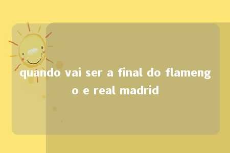 quando vai ser a final do flamengo e real madrid