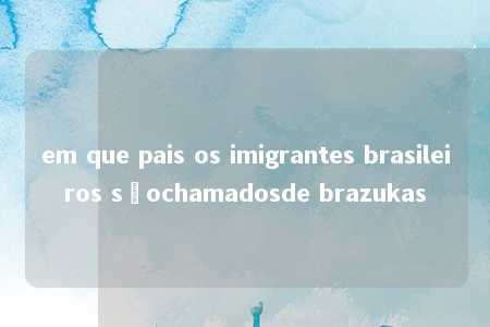 em que pais os imigrantes brasileiros sãochamadosde brazukas