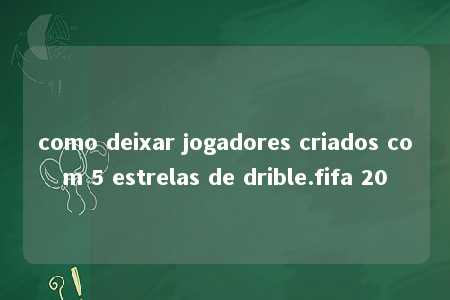 como deixar jogadores criados com 5 estrelas de drible.fifa 20