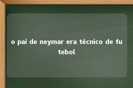 o pai de neymar era técnico de futebol