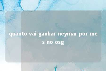 quanto vai ganhar neymar por mes no osg