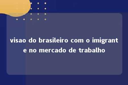 visao do brasileiro com o imigrante no mercado de trabalho