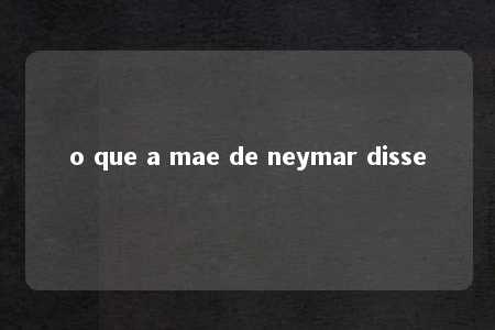 o que a mae de neymar disse