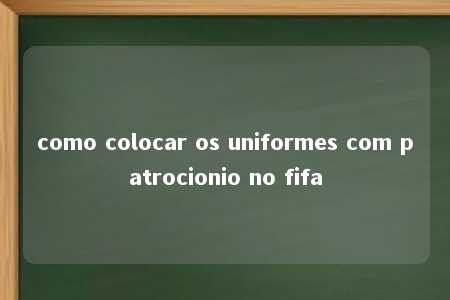 como colocar os uniformes com patrocionio no fifa