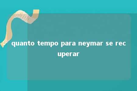 quanto tempo para neymar se recuperar