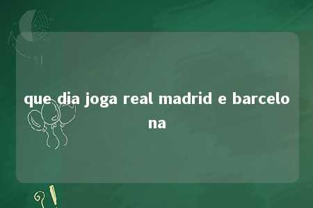 que dia joga real madrid e barcelona