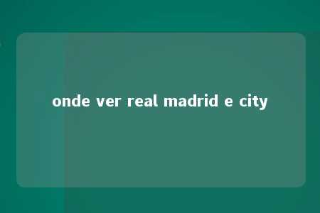 onde ver real madrid e city