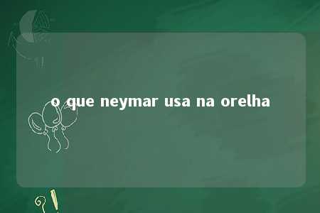 o que neymar usa na orelha