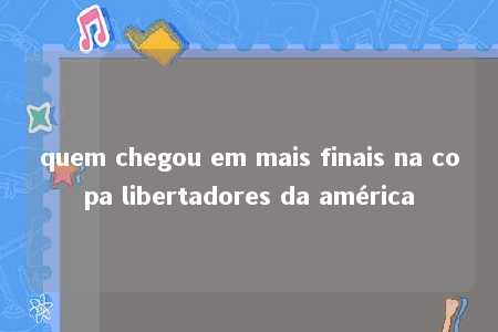 quem chegou em mais finais na copa libertadores da américa