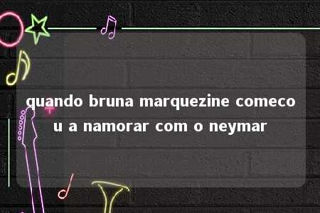 quando bruna marquezine comecou a namorar com o neymar