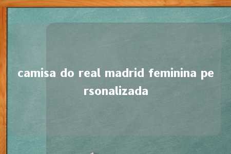 camisa do real madrid feminina personalizada