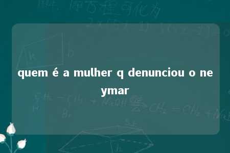 quem é a mulher q denunciou o neymar