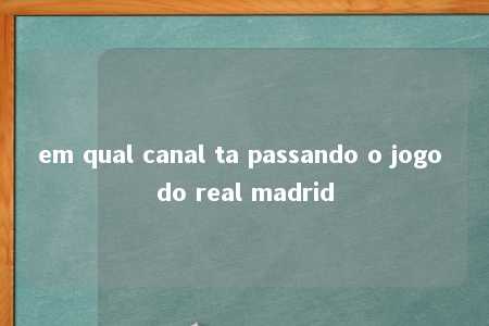 em qual canal ta passando o jogo do real madrid