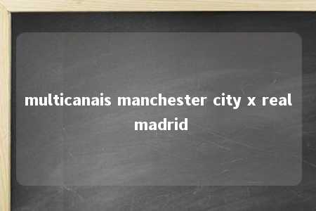 multicanais manchester city x real madrid