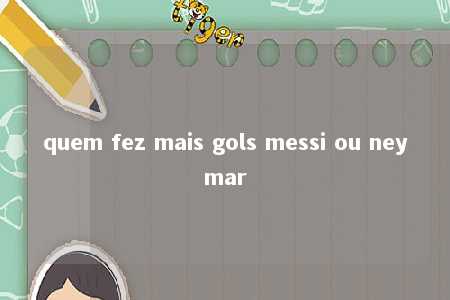 quem fez mais gols messi ou neymar