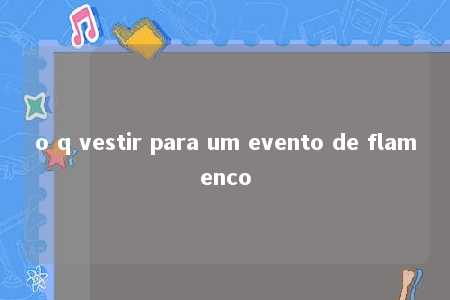 o q vestir para um evento de flamenco