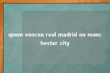 quem venceu real madrid ou manchester city