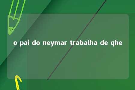 o pai do neymar trabalha de qhe