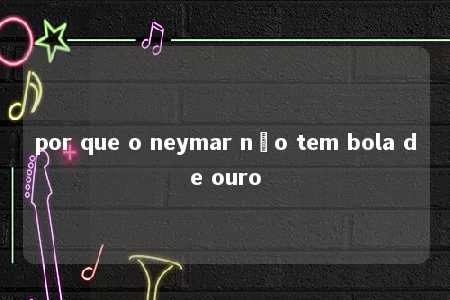 por que o neymar não tem bola de ouro