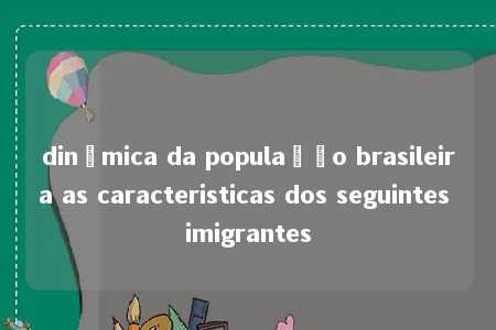 dinâmica da população brasileira as caracteristicas dos seguintes imigrantes