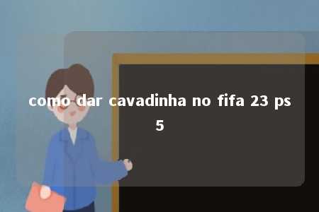 como dar cavadinha no fifa 23 ps5