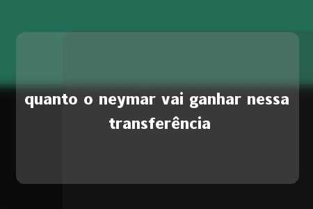 quanto o neymar vai ganhar nessa transferência