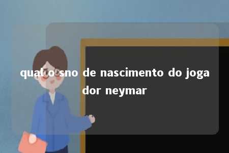 qual o sno de nascimento do jogador neymar