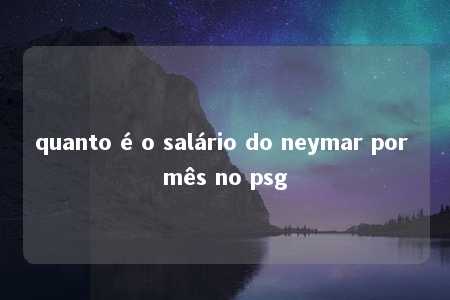 quanto é o salário do neymar por mês no psg